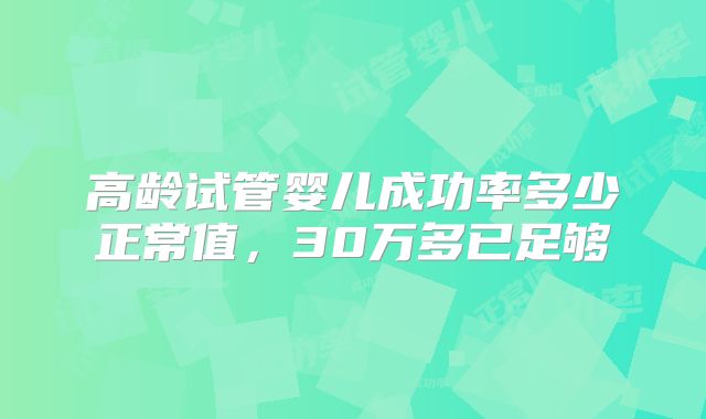高龄试管婴儿成功率多少正常值,30万多已足够