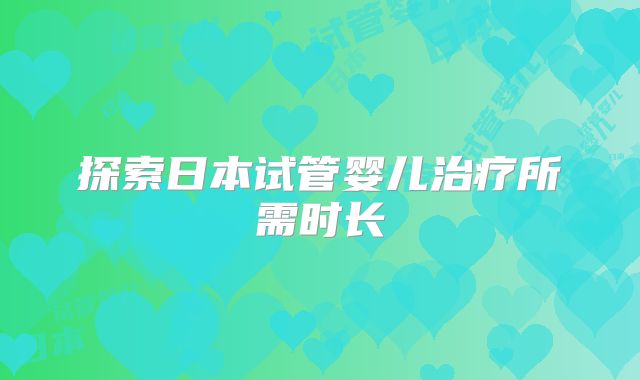 探索日本试管婴儿治疗所需时长