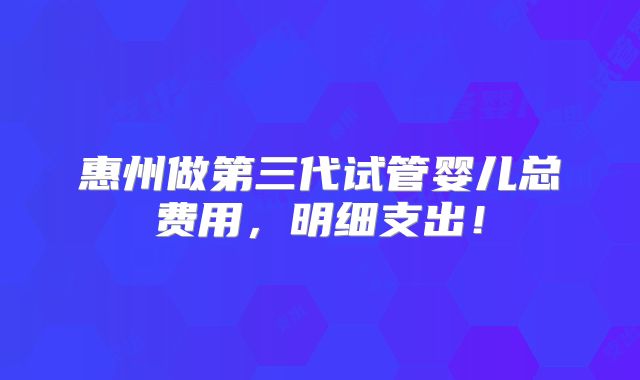 惠州做第三代试管婴儿总费用，明细支出！