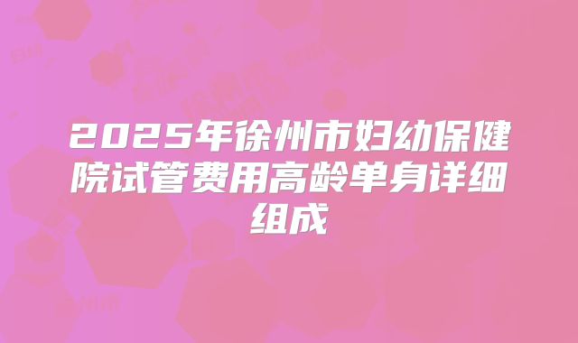 2025年徐州市妇幼保健院试管费用高龄单身详细组成