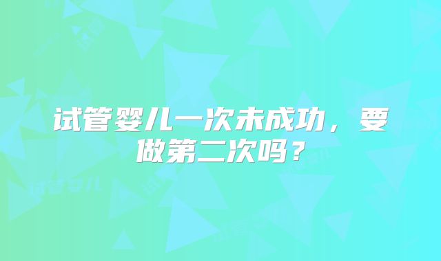 试管婴儿一次未成功,要做第二次吗?