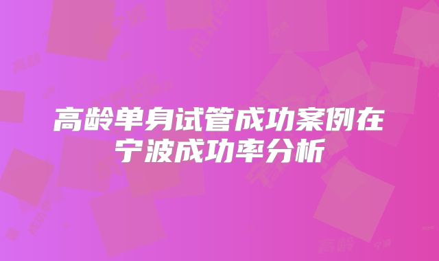 高龄单身试管成功案例在宁波成功率分析