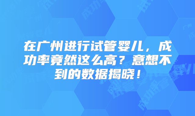 在广州进行试管婴儿，成功率竟然这么高？意想不到的数据揭晓！