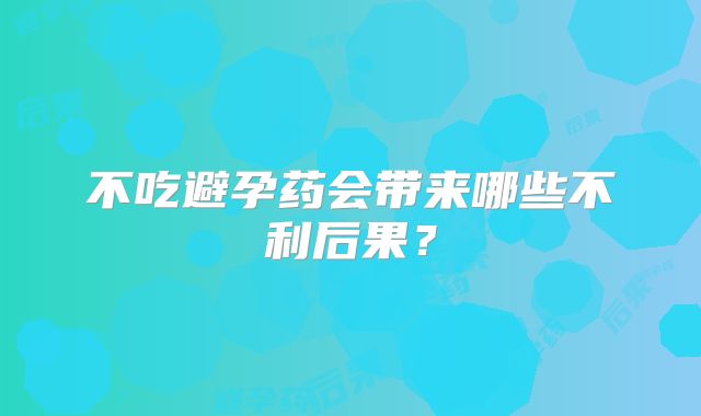 不吃避孕药会带来哪些不利后果？