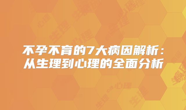 不孕不育的7大病因解析：从生理到心理的全面分析