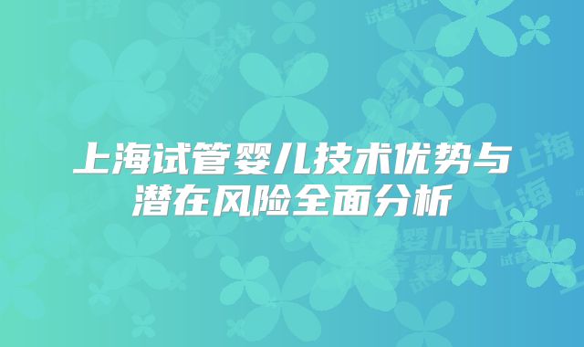 上海试管婴儿技术优势与潜在风险全面分析