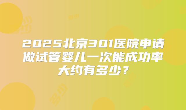 2025北京301医院申请做试管婴儿一次能成功率大约有多少？