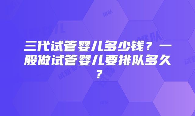 三代试管婴儿多少钱？一般做试管婴儿要排队多久？