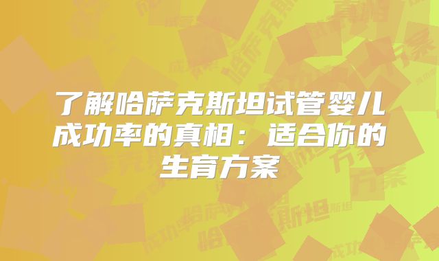 了解哈萨克斯坦试管婴儿成功率的真相:适合你的生育方案