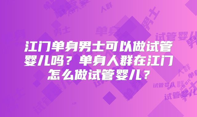 江门单身男士可以做试管婴儿吗？单身人群在江门怎么做试管婴儿？