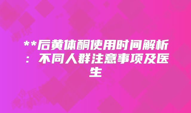**后黄体酮使用时间解析：不同人群注意事项及医生