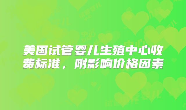 美国试管婴儿生殖中心收费标准,附影响价格因素