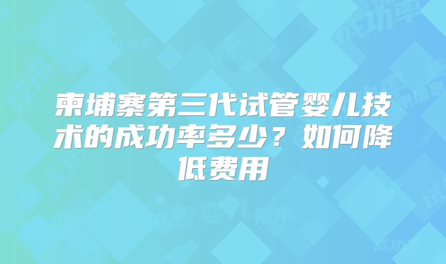 柬埔寨第三代试管婴儿技术的成功率多少?如何降低费用