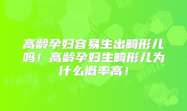 高龄孕妇容易生出畸形儿吗!高龄孕妇生畸形儿为什么概率高!