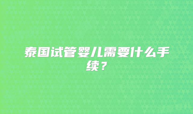 泰国试管婴儿需要什么手续？