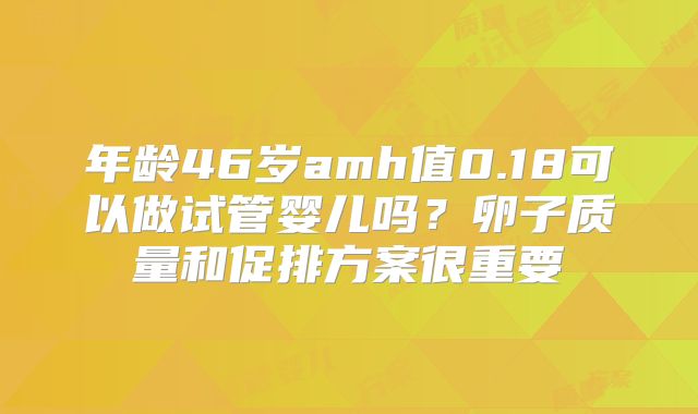 年龄46岁amh值0.18可以做试管婴儿吗？卵子质量和促排方案很重要
