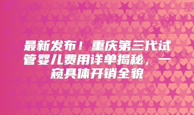 最新发布！重庆第三代试管婴儿费用详单揭秘，一窥具体开销全貌
