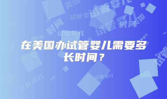在美国办试管婴儿需要多长时间？