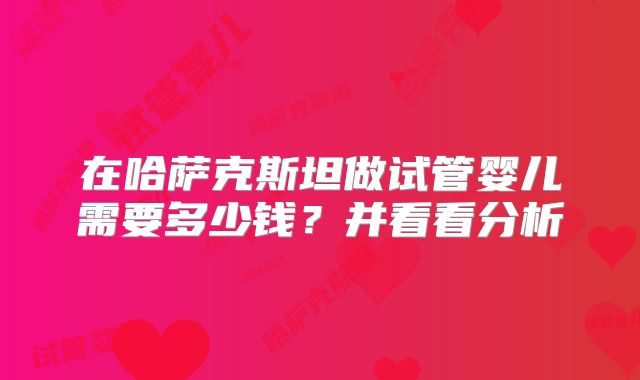 在哈萨克斯坦做试管婴儿需要多少钱？并看看分析