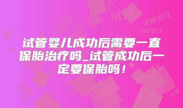 试管婴儿成功后需要一直保胎治疗吗_试管成功后一定要保胎吗！