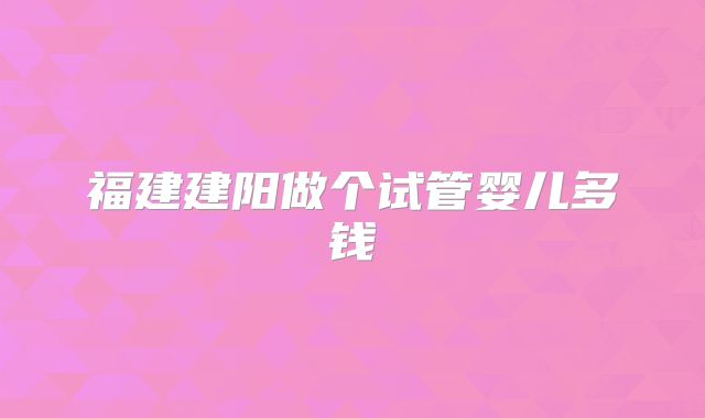 福建建阳做个试管婴儿多钱