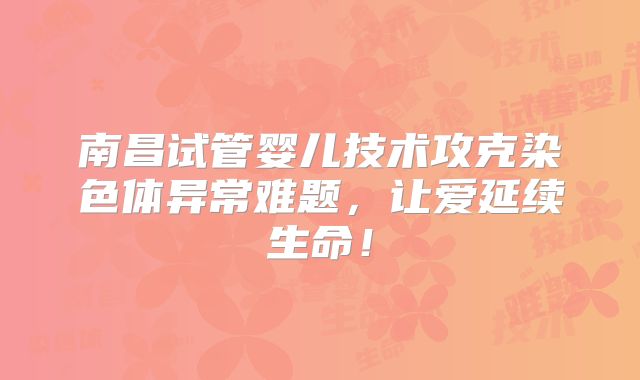 南昌试管婴儿技术攻克染色体异常难题，让爱延续生命！