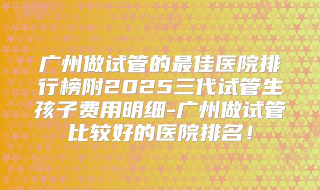 广州做试管的最佳医院排行榜附2025三代试管生孩子费用明细-广州做试管比较好的医院排名！
