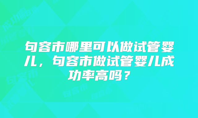 句容市哪里可以做试管婴儿,句容市做试管婴儿成功率高吗?