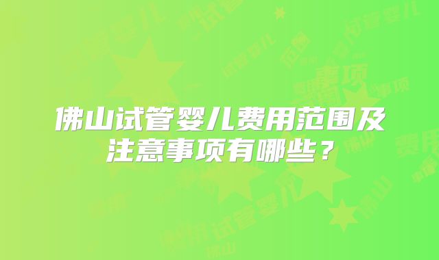 佛山试管婴儿费用范围及注意事项有哪些？