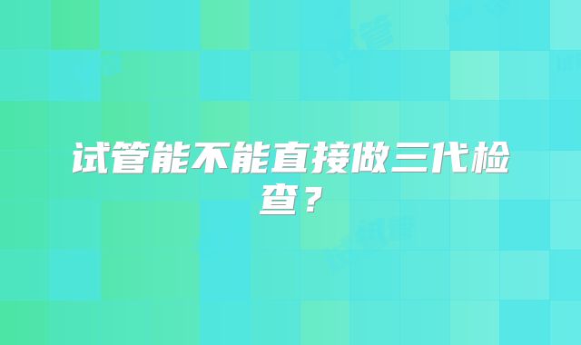试管能不能直接做三代检查？