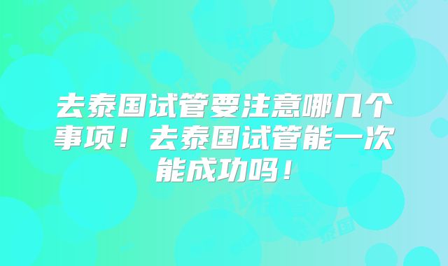去泰国试管要注意哪几个事项！去泰国试管能一次能成功吗！