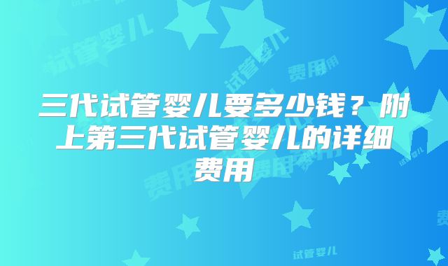 三代试管婴儿要多少钱？附上第三代试管婴儿的详细费用