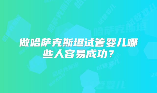做哈萨克斯坦试管婴儿哪些人容易成功？