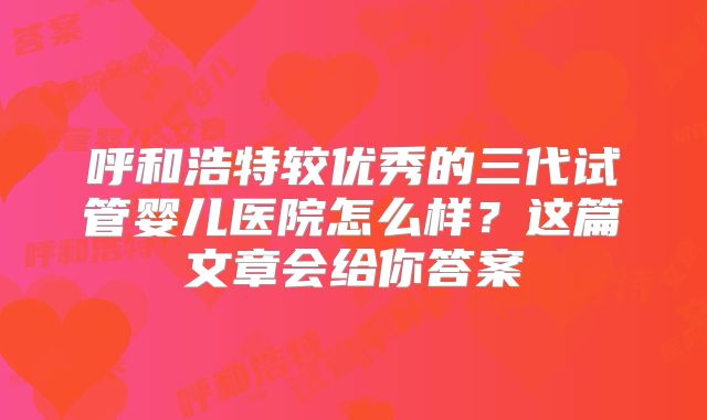 呼和浩特较优秀的三代试管婴儿医院怎么样？这篇文章会给你答案