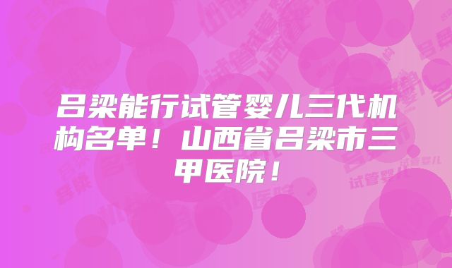 吕梁能行试管婴儿三代机构名单！山西省吕梁市三甲医院！
