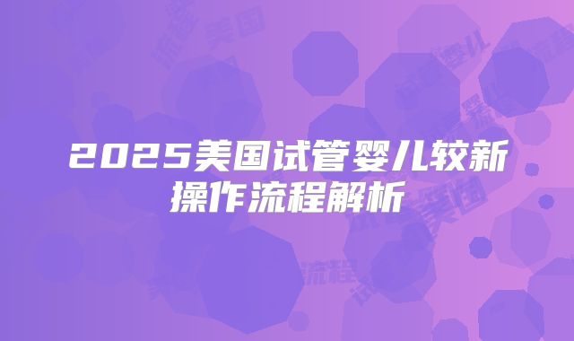 2025美国试管婴儿较新操作流程解析