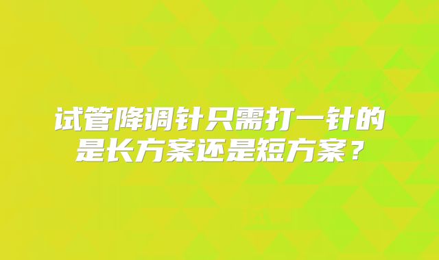 试管降调针只需打一针的是长方案还是短方案？