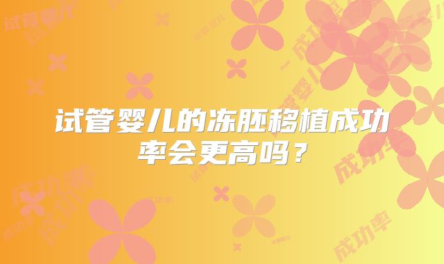 试管婴儿的冻胚移植成功率会更高吗？