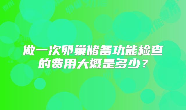做一次卵巢储备功能检查的费用大概是多少？