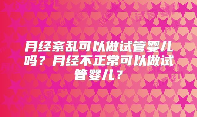 月经紊乱可以做试管婴儿吗？月经不正常可以做试管婴儿？