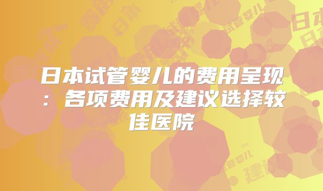 日本试管婴儿的费用呈现：各项费用及建议选择较佳医院