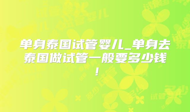 单身泰国试管婴儿_单身去泰国做试管一般要多少钱！