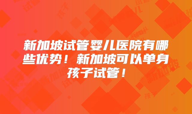 新加坡试管婴儿医院有哪些优势！新加坡可以单身孩子试管！