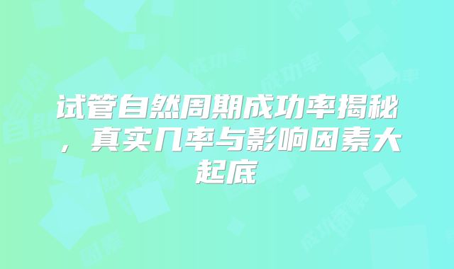 试管自然周期成功率揭秘，真实几率与影响因素大起底
