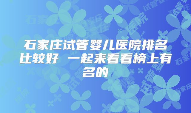 石家庄试管婴儿医院排名比较好 一起来看看榜上有名的
