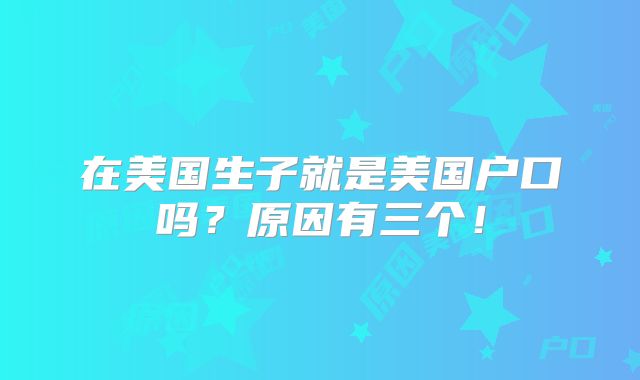 在美国生子就是美国户口吗？原因有三个！