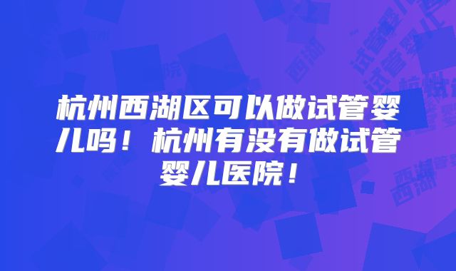 杭州西湖区可以做试管婴儿吗！杭州有没有做试管婴儿医院！