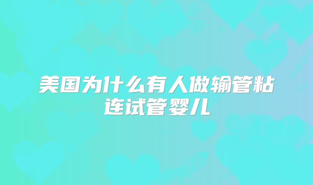 美国为什么有人做输管粘连试管婴儿