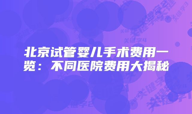 北京试管婴儿手术费用一览：不同医院费用大揭秘