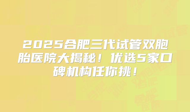 2025合肥三代试管双胞胎医院大揭秘！优选5家口碑机构任你挑！